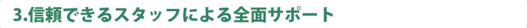信頼できるスタッフにより全面サポート